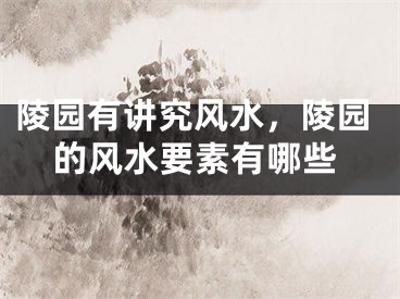 陵园有讲究风水，陵园的风水要素有哪些