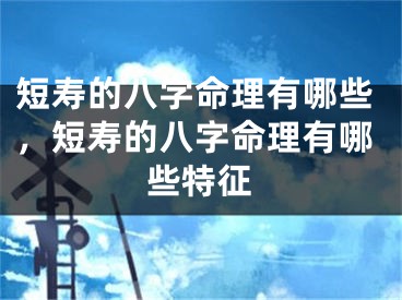 短寿的八字命理有哪些，短寿的八字命理有哪些特征