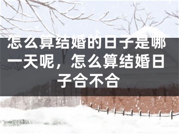 怎么算结婚的日子是哪一天呢，怎么算结婚日子合不合