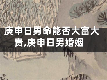 庚申日男命能否大富大贵,庚申日男婚姻