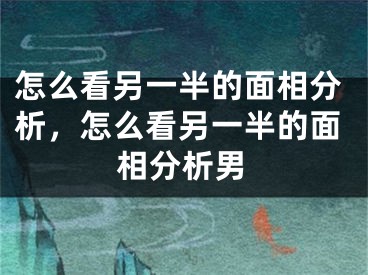 怎么看另一半的面相分析，怎么看另一半的面相分析男