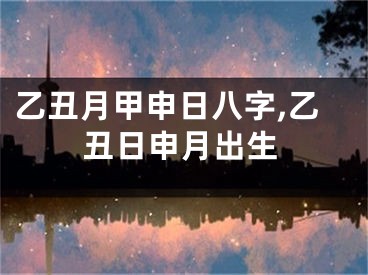 乙丑月甲申日八字,乙丑日申月出生