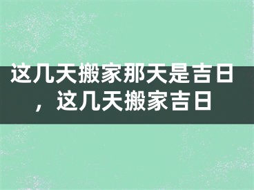 这几天搬家那天是吉日，这几天搬家吉日