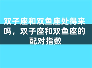 双子座和双鱼座处得来吗，双子座和双鱼座的配对指数