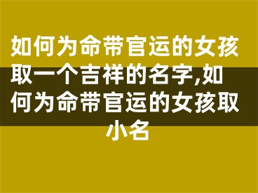 如何为命带官运的女孩取一个吉祥的名字,如何为命带官运的女孩取小名