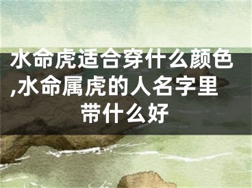 水命虎适合穿什么颜色,水命属虎的人名字里带什么好