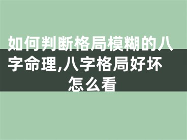 如何判断格局模糊的八字命理,八字格局好坏怎么看