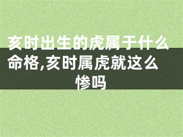 亥时出生的虎属于什么命格,亥时属虎就这么惨吗
