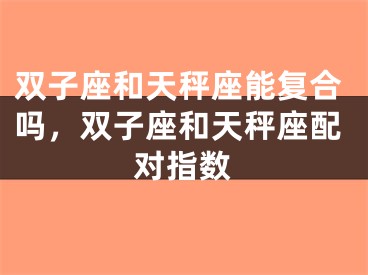 双子座和天秤座能复合吗，双子座和天秤座配对指数
