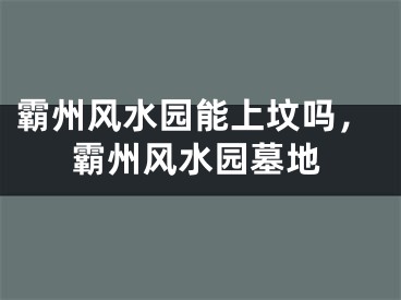 霸州风水园能上坟吗，霸州风水园墓地