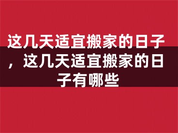 这几天适宜搬家的日子，这几天适宜搬家的日子有哪些