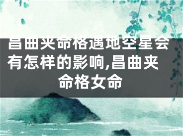 昌曲夹命格遇地空星会有怎样的影响,昌曲夹命格女命