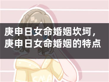 庚申日女命婚姻坎坷，庚申日女命婚姻的特点
