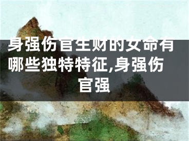 身强伤官生财的女命有哪些独特特征,身强伤官强