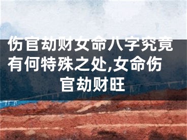 伤官劫财女命八字究竟有何特殊之处,女命伤官劫财旺