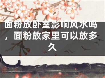 面粉放卧室影响风水吗，面粉放家里可以放多久