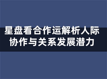 星盘看合作运解析人际协作与关系发展潜力