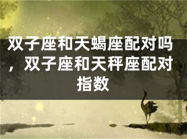 双子座和天蝎座配对吗，双子座和天秤座配对指数