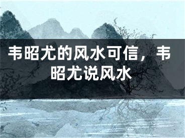 韦昭尤的风水可信，韦昭尤说风水