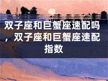 双子座和巨蟹座速配吗，双子座和巨蟹座速配指数