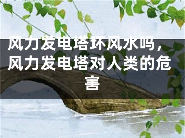 风力发电塔坏风水吗，风力发电塔对人类的危害