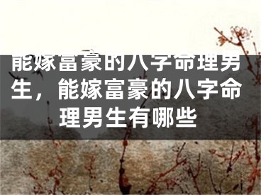 能嫁富豪的八字命理男生，能嫁富豪的八字命理男生有哪些