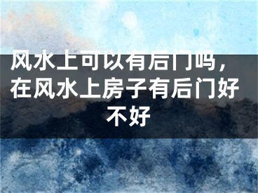 风水上可以有后门吗，在风水上房子有后门好不好