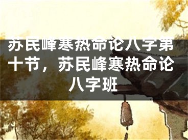 苏民峰寒热命论八字第十节，苏民峰寒热命论八字班