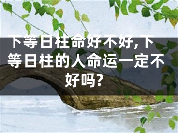 下等日柱命好不好,下等日柱的人命运一定不好吗?