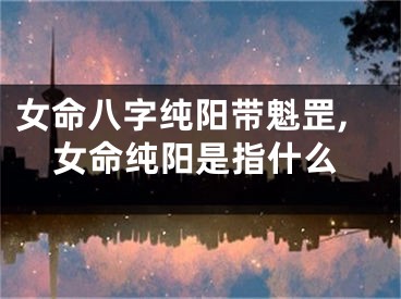 女命八字纯阳带魁罡,女命纯阳是指什么