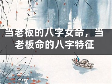 当老板的八字女命，当老板命的八字特征