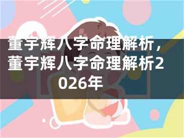 董宇辉八字命理解析，董宇辉八字命理解析2026年