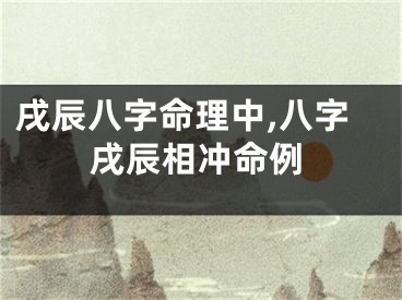 戌辰八字命理中,八字戌辰相冲命例
