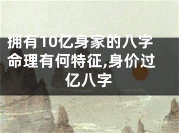 拥有10亿身家的八字命理有何特征,身价过亿八字