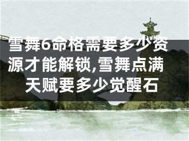 雪舞6命格需要多少资源才能解锁,雪舞点满天赋要多少觉醒石