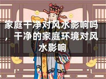 家庭干净对风水影响吗,干净的家庭环境对风水影响
