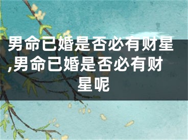 男命已婚是否必有财星,男命已婚是否必有财星呢