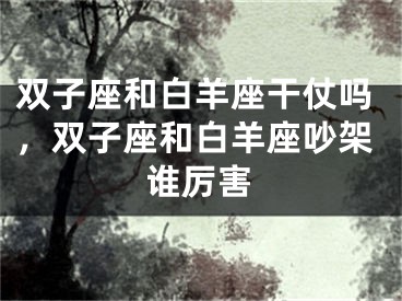 双子座和白羊座干仗吗，双子座和白羊座吵架谁厉害