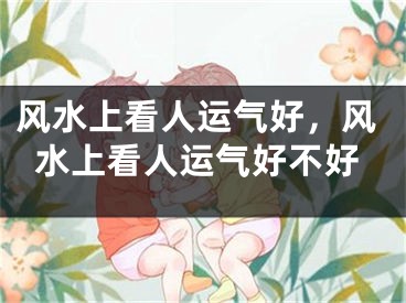 风水上看人运气好，风水上看人运气好不好
