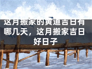这月搬家的黄道吉日有哪几天，这月搬家吉日好日子