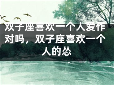 双子座喜欢一个人爱作对吗，双子座喜欢一个人的怂