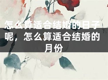 怎么算适合结婚的日子呢，怎么算适合结婚的月份