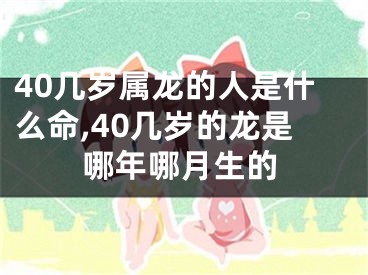 40几岁属龙的人是什么命,40几岁的龙是哪年哪月生的