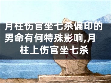 月柱伤官坐七杀偏印的男命有何特殊影响,月柱上伤官坐七杀