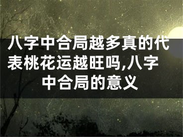 八字中合局越多真的代表桃花运越旺吗,八字中合局的意义
