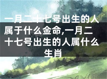 一月二十七号出生的人属于什么金命,一月二十七号出生的人属什么生肖