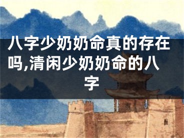 八字少奶奶命真的存在吗,清闲少奶奶命的八字