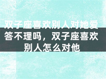 双子座喜欢别人对她爱答不理吗，双子座喜欢别人怎么对他