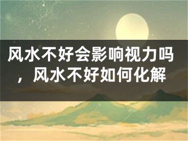 风水不好会影响视力吗，风水不好如何化解