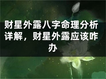 财星外露八字命理分析详解，财星外露应该咋办